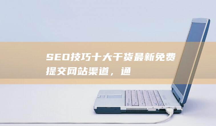 SEO技巧十大干货：最新免费提交网站渠道，通过长尾词外链提升网站排名！