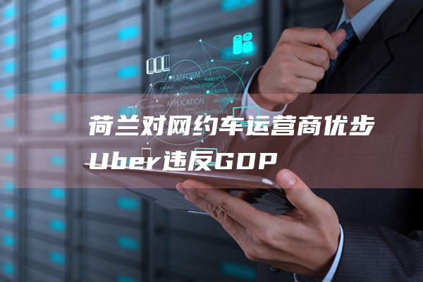 荷兰对网约车运营商优步Uber违反GDP